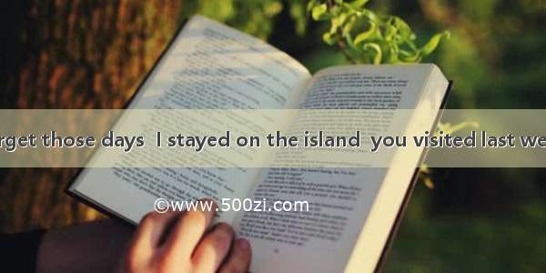 I shall never forget those days  I stayed on the island  you visited last week.A. when  wh