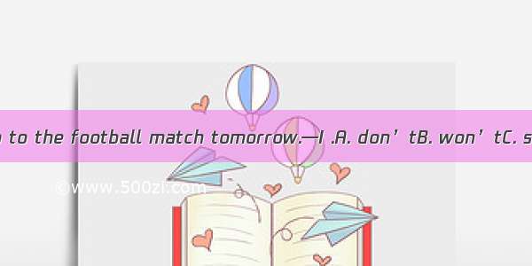 —Don’t forget to go to the football match tomorrow.—I .A. don’tB. won’tC. shouldn’tD. must