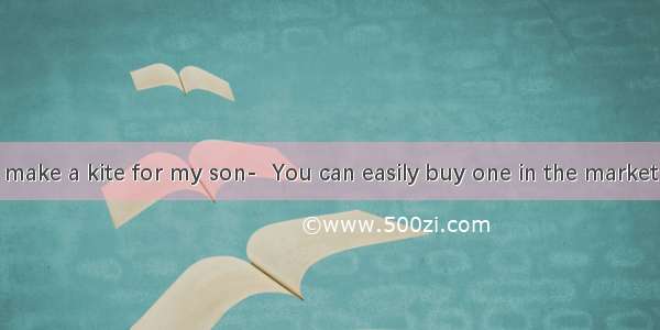 ---I want to make a kite for my son-  You can easily buy one in the market．A. Why not