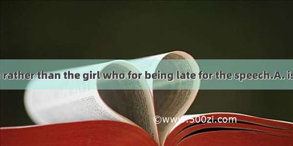 I feel it is you rather than the girl who for being late for the speech.A. is to blameB. a