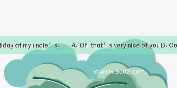 —I had a good holiday at my uncle’s. — .A. Oh  that’s very nice of you B. Congratulations