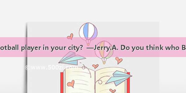 —  is the best football player in your city?  —Jerry.A. Do you think who B. Do you think w