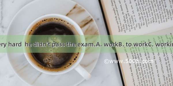 Although very hard  he didn’t pass the exam.A. workB. to workC. workingD. worked