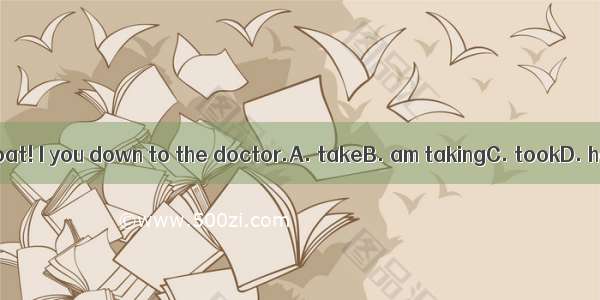 Put on your coat! I you down to the doctor.A. takeB. am takingC. tookD. have taken