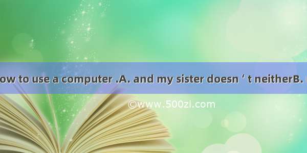 I don‘ t know how to use a computer .A. and my sister doesn ‘ t neitherB. nor my sister ca