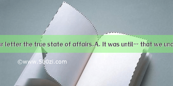 we had read your letter the true state of affairs.A. It was until… that we understoodB. I