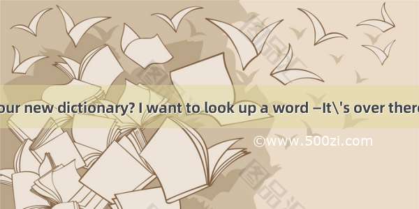 —May I use your new dictionary? I want to look up a word —It\'s over there. A. Feel free