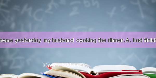 By the time I got home yesterday  my husband  cooking the dinner.A. had finishedB. finishe