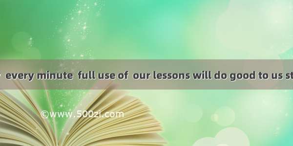 As we all know  every minute  full use of  our lessons will do good to us students.A. whic