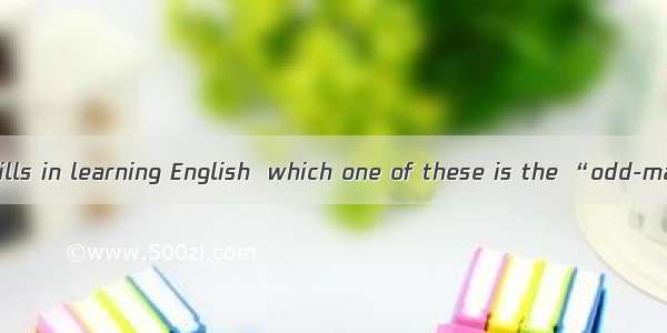 Among the four skills in learning English  which one of these is the “odd-man-out” ? The a