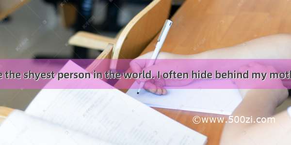 I was used to be the shyest person in the world. I often hide behind my mother whenever th