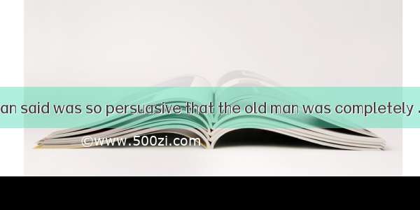 What the salesman said was so persuasive that the old man was completely .A. taken inB. gi