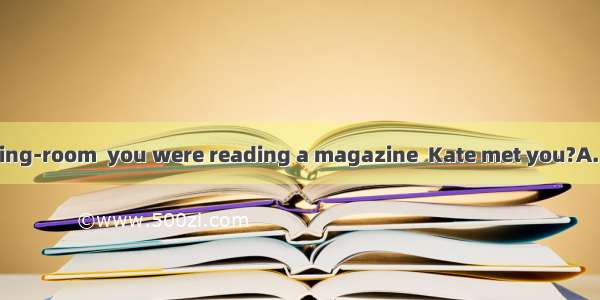 Was it in the reading-room  you were reading a magazine  Kate met you?A. where  thatB. tha