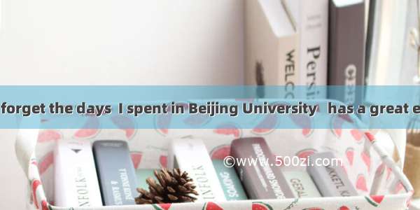 I shall never forget the days  I spent in Beijing University   has a great effect on my li