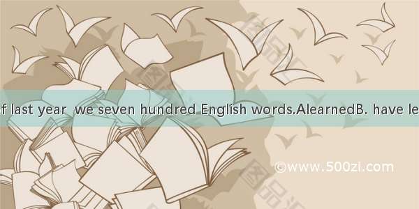 By the end of last year  we seven hundred English words.AlearnedB. have learnedC. had l