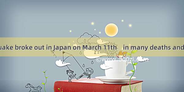 A big earthquake broke out in Japan on March 11th    in many deaths and injuries.A. re