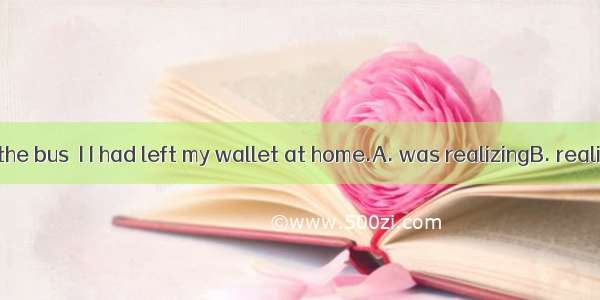 When I got on the bus  I I had left my wallet at home.A. was realizingB. realizedC. have r