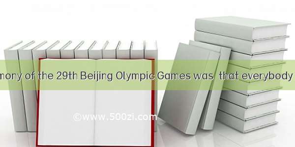 The opening ceremony of the 29th Beijing Olympic Games was  that everybody was greatly imp