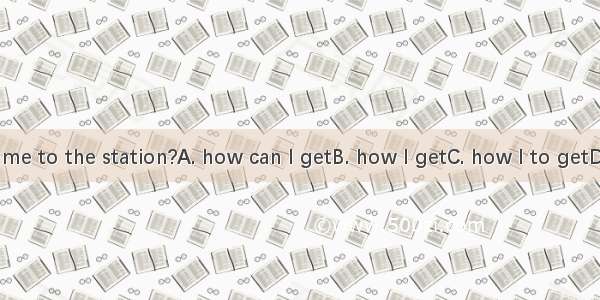 Can you tell me to the station?A. how can I getB. how I getC. how I to getD. how to get