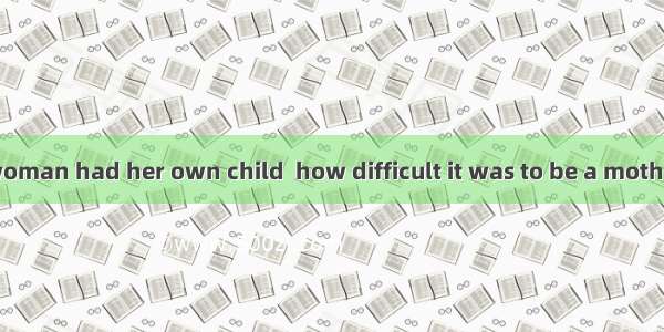 Only after the woman had her own child  how difficult it was to be a mother.A. she realize