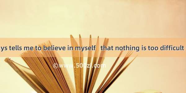 Mother always tells me to believe in myself   that nothing is too difficult to a willing h