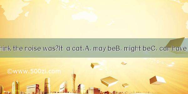 –What do you think the noise was?It  a cat.A. may beB. might beC. can have beenD. might