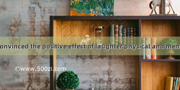 Scientists are convinced the positive effect of laughter physical and mental health.A. of