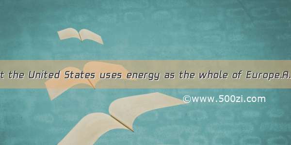 It is reported that the United States uses energy as the whole of Europe.A. twice as B. tw