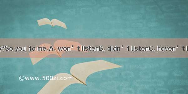 –What did you say?So you  to me.A. won’t listenB. didn’t listenC. haven’t listenedD. we