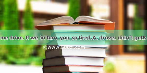 You didn’t let me drive. If we  in turn  you  so tired.A. drove; didn’t getB. drove; would