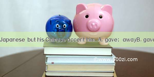 He pretended to be Japanese  but his Chinese accent him. A. gave；awayB. gave；upC. gave；out