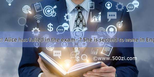 –Guess what! Alice has failed in the exam– ? She is second to none in English in our cl