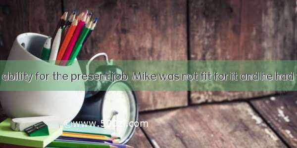 with enough ability for the present job  Mike was not fit for it and he had to quit it.A.