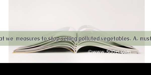 It’s high time that we  measures to stop selling polluted vegetables. A. must takeB. take