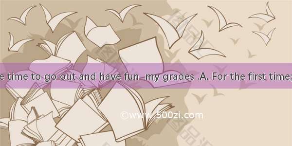 I try to make time to go out and have fun  my grades .A. For the first time; trapB. The f