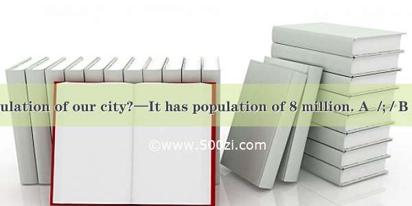 —What’spopulation of our city?—It has population of 8 million. A  /; / B  a; the C. the ;