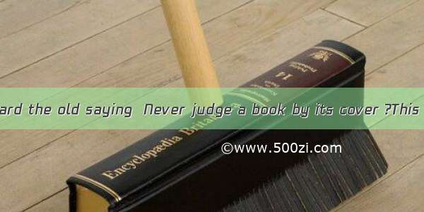 Have you ever heard the old saying  Never judge a book by its cover ?This is a good rule t