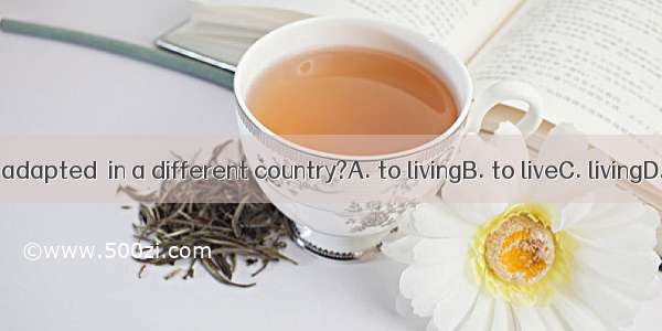 Have you adapted  in a different country?A. to livingB. to liveC. livingD. in living