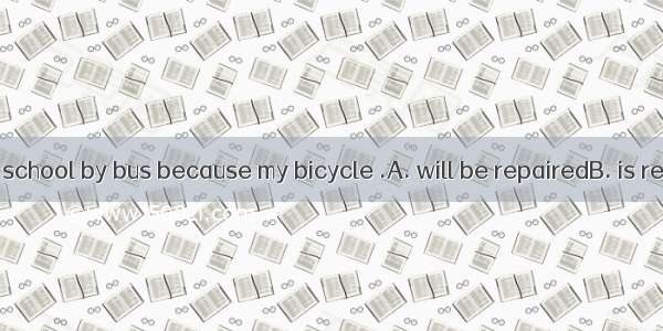 I have to go to school by bus because my bicycle .A. will be repairedB. is repairedC. has