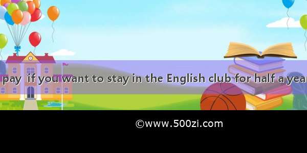 【小题1】You will pay  if you want to stay in the English club for half a year.A300 yuanB．600