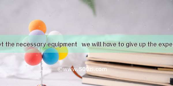 that we can’t get the necessary equipment   we will have to give up the experiment.A. IfB.