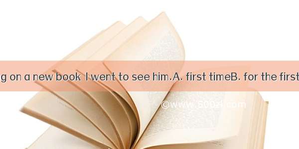 He was working on a new book  I went to see him.A. first timeB. for the first timeC. by th