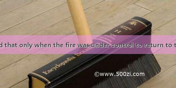 It was announced that only when the fire was under control to return to their homes. A. th