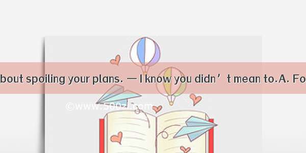 —I do feel sorry about spoiling your plans. — I know you didn’t mean to.A. Forget it.B. Wh