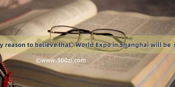 We have every reason to believe that   World Expo in Shanghai will be  success.A. /; a