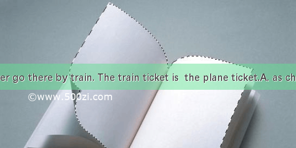 You’d better go there by train. The train ticket is  the plane ticket.A. as cheap three t