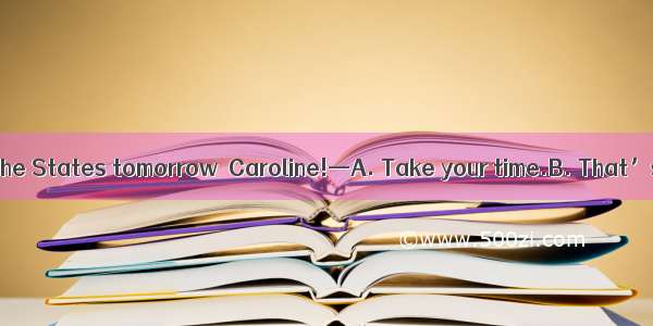 —I am leaving for the States tomorrow  Caroline!—A. Take your time.B. That’s OK.C. Well d