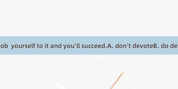 If you have a job  yourself to it and you’ll succeed.A. don’t devoteB. do devoteC. devotin