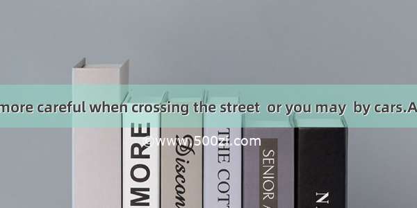 You cannot be more careful when crossing the street  or you may  by cars.A. be run awayB.