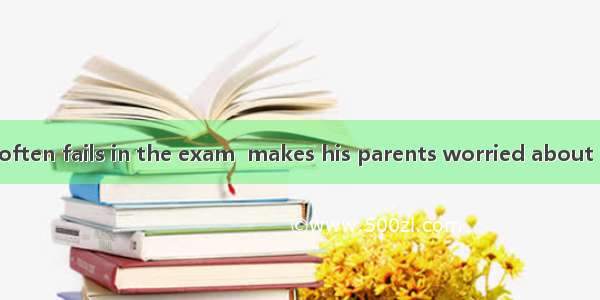 It is exactly he often fails in the exam  makes his parents worried about him.A. what; th